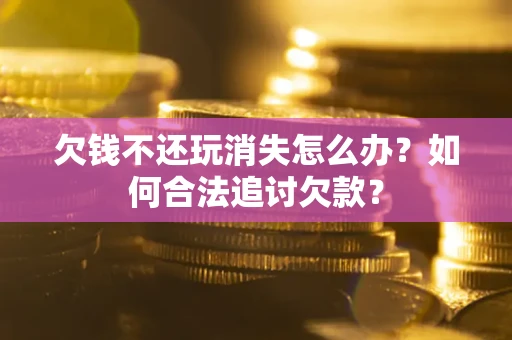 济南欠钱不还玩消失怎么办？如何合法追讨欠款？