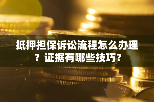 济南抵押担保诉讼流程怎么办理？证据有哪些技巧？