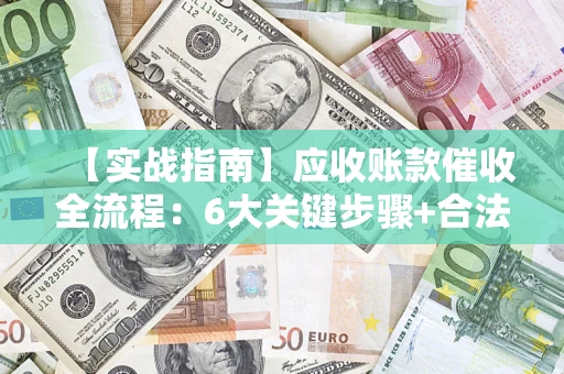 济南【实战指南】应收账款催收全流程：6大关键步骤+合法回款技巧