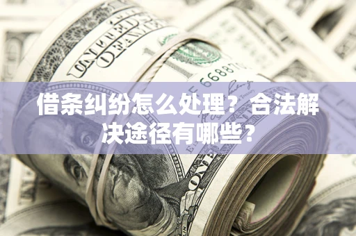 济南借条纠纷怎么处理？合法解决途径有哪些？
