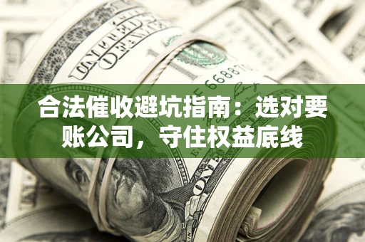 济南合法催收避坑指南：选对要账公司，守住权益底线