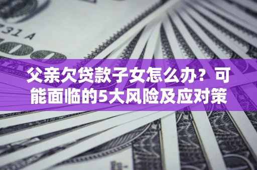 济南父亲欠贷款子女怎么办?可能面临的5大风险及应对策略 济南父亲欠贷款子女怎么办?可能面临的5大风险及应对策略