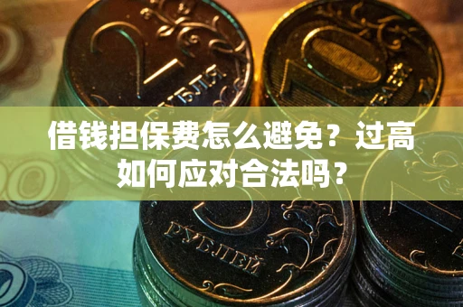济南借钱担保费怎么避免？过高如何应对合法吗？