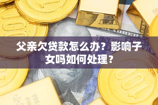 济南父亲欠贷款怎么办？影响子女吗如何处理？