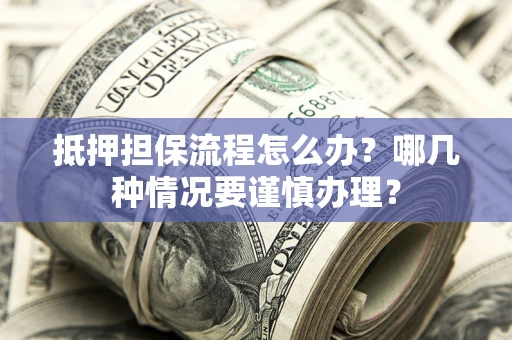 济南抵押担保流程怎么办？哪几种情况要谨慎办理？
