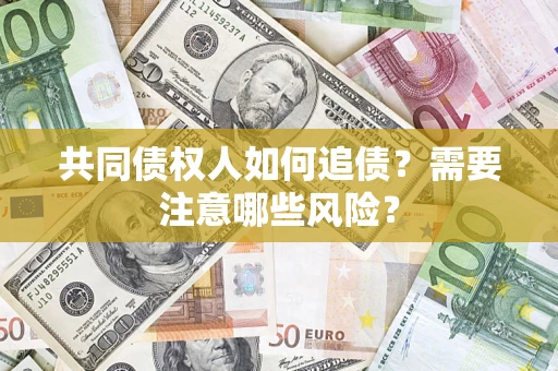 济南共同债权人如何追债？需要注意哪些风险？