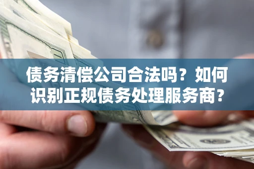 济南债务清偿公司合法吗？如何识别正规债务处理服务商？