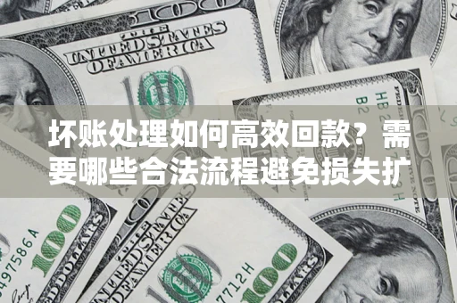 济南坏账处理如何高效回款？需要哪些合法流程避免损失扩大？