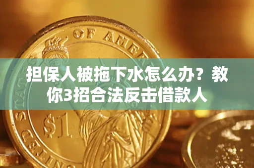 济南担保人被拖下水怎么办？教你3招合法反击借款人