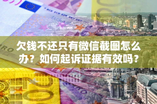 济南欠钱不还只有微信截图怎么办？如何起诉证据有效吗？