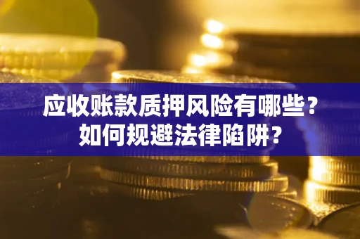 济南应收账款质押风险有哪些？如何规避法律陷阱？