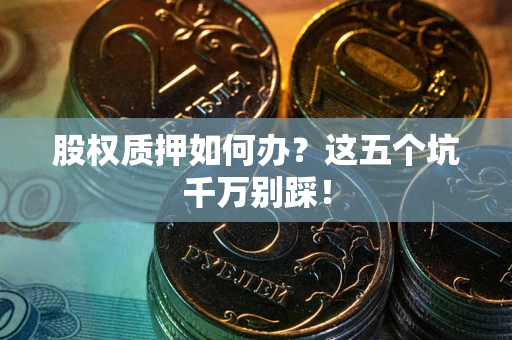 济南股权质押如何办？这五个坑千万别踩！