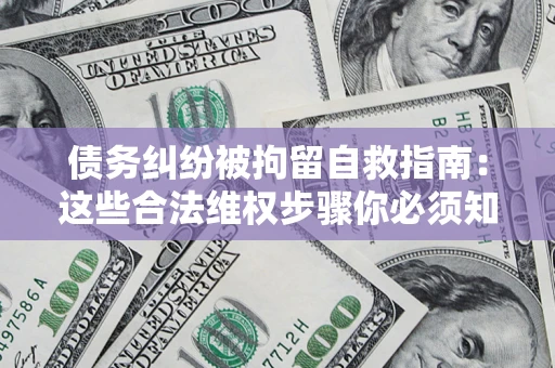 济南债务纠纷被拘留自救指南：这些合法维权步骤你必须知道！
