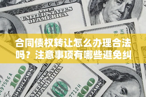 济南合同债权转让怎么办理合法吗？注意事项有哪些避免纠纷？