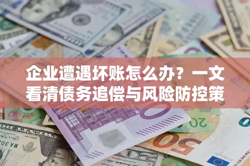 济南企业遭遇坏账怎么办？一文看清债务追偿与风险防控策略