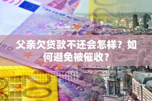 济南父亲欠贷款不还会怎样？如何避免被催收？