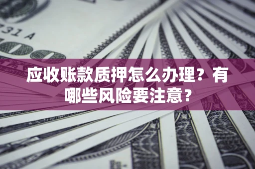 济南应收账款质押怎么办理？有哪些风险要注意？