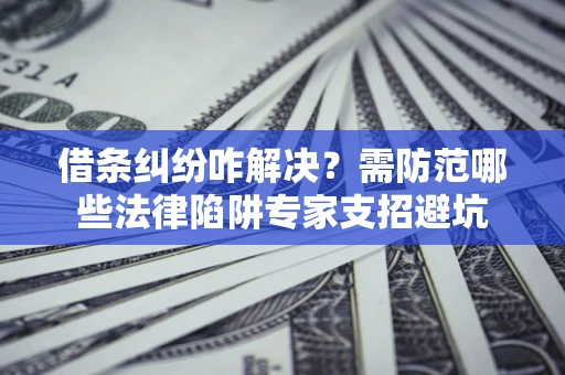 济南借条纠纷咋解决？需防范哪些法律陷阱专家支招避坑