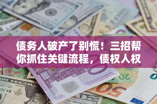济南债务人破产了别慌！三招帮你抓住关键流程，债权人权益不再缩水