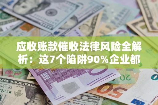济南应收账款催收法律风险全解析：这7个陷阱90%企业都踩过（含合规应对指南）