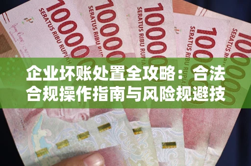 济南企业坏账处置全攻略：合法合规操作指南与风险规避技巧解析