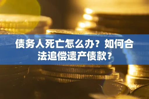 济南债务人死亡怎么办？如何合法追偿遗产债款？