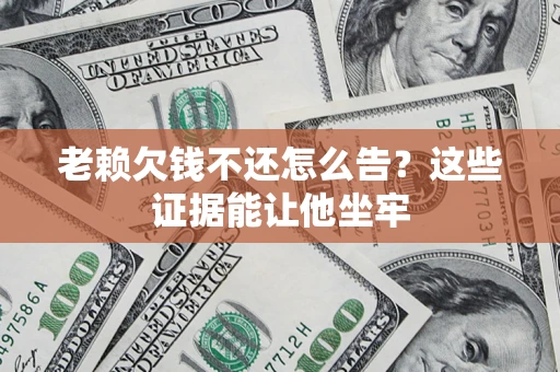 济南老赖欠钱不还怎么告？这些证据能让他坐牢