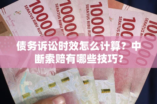 济南债务诉讼时效怎么计算？中断索赔有哪些技巧？