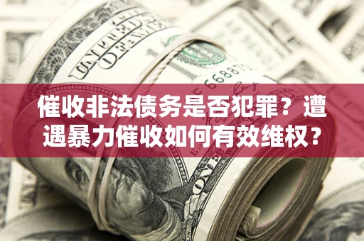 济南催收非法债务是否犯罪？遭遇暴力催收如何有效维权？