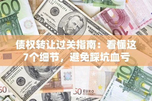 济南债权转让过关指南：看懂这7个细节，避免踩坑血亏