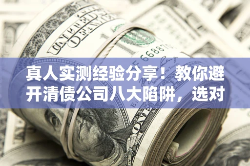济南真人实测经验分享！教你避开清债公司八大陷阱，选对机构少走十年弯路