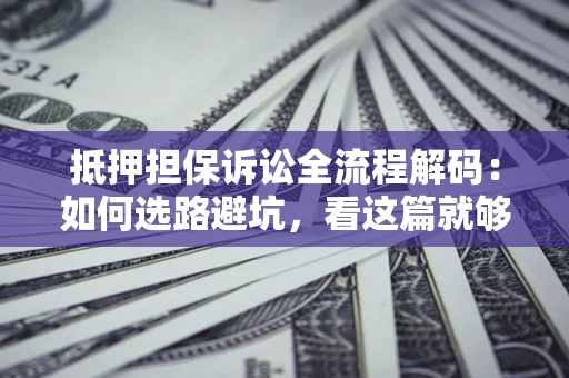 济南抵押担保诉讼全流程解码：如何选路避坑，看这篇就够了