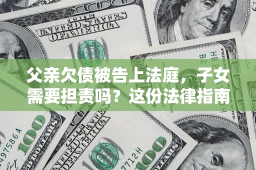 济南父亲欠债被告上法庭，子女需要担责吗？这份法律指南必须看完