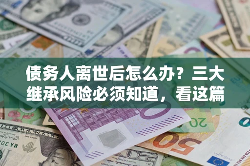 济南债务人离世后怎么办？三大继承风险必须知道，看这篇就够了