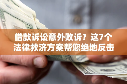 济南借款诉讼意外败诉？这7个法律救济方案帮您绝地反击！