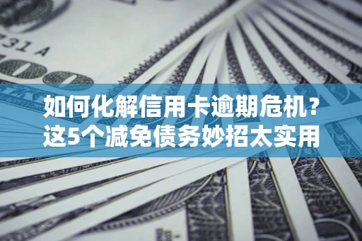 济南如何化解信用卡逾期危机？这5个减免债务妙招太实用