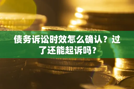 济南债务诉讼时效怎么确认？过了还能起诉吗？