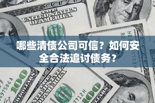 济南哪些清债公司可信？如何安全合法追讨债务？