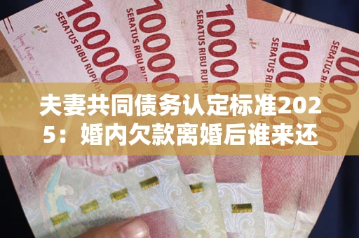 济南夫妻共同债务认定标准2025：婚内欠款离婚后谁来还？