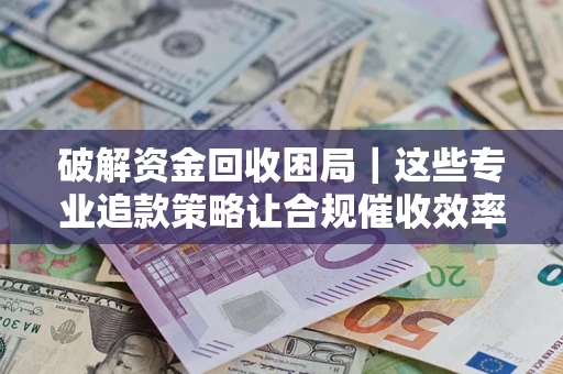 济南破解资金回收困局｜这些专业追款策略让合规催收效率翻倍