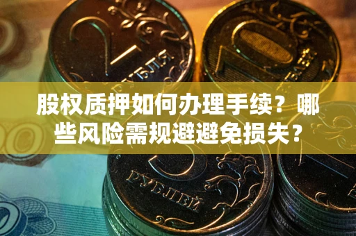 济南股权质押如何办理手续？哪些风险需规避避免损失？