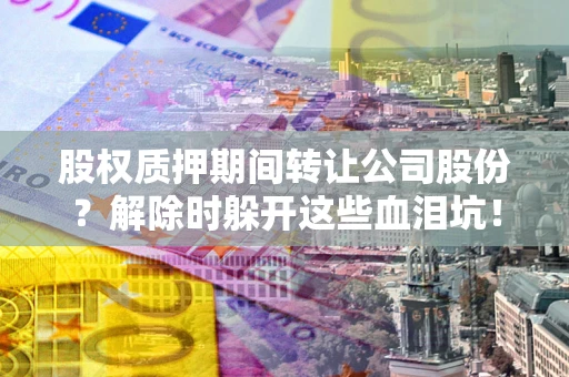 济南股权质押期间转让公司股份？解除时躲开这些血泪坑！