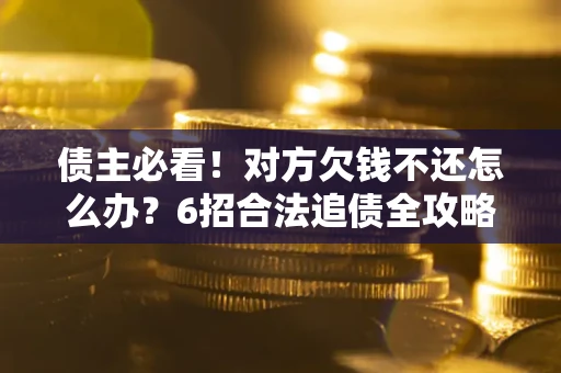 济南债主必看！对方欠钱不还怎么办？6招合法追债全攻略