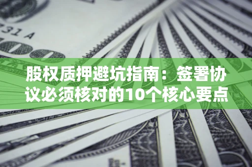 济南股权质押避坑指南：签署协议必须核对的10个核心要点
