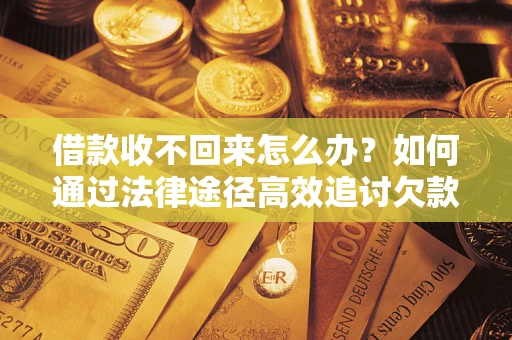 济南借款收不回来怎么办？如何通过法律途径高效追讨欠款？