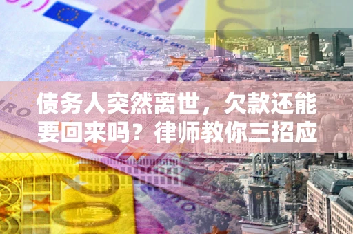 济南债务人突然离世，欠款还能要回来吗？律师教你三招应对