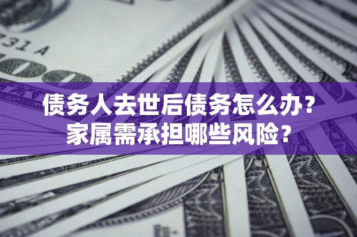 济南债务人去世后债务怎么办？家属需承担哪些风险？