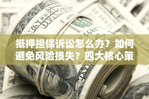 济南抵押担保诉讼怎么办？如何避免风险损失？四大核心策略全解读