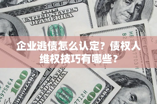 济南企业逃债怎么认定？债权人维权技巧有哪些？