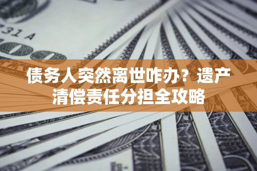 济南债务人突然离世咋办？遗产清偿责任分担全攻略